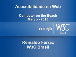 Acessibilidade na Web
Computer on the Beach
Março - 2015
Reinaldo Ferraz
W3C Brasil
 