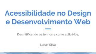 Acessibilidade no Design
e Desenvolvimento Web
Desmitificando os termos e como aplicá-los.
Lucas Silva
 