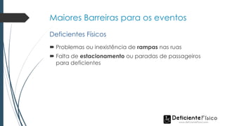 Maiores Barreiras para os eventos
 Problemas ou inexistência de rampas nas ruas
 Falta de estacionamento ou paradas de passageiros
para deficientes
Deficientes Físicos
 