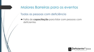 Maiores Barreiras para os eventos
 Falta de capacitação para lidar com pessoas com
deficientes
Todas as pessoas com deficiência
 