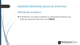Maiores Barreiras para os eventos
 Problemas na rede hoteleira e estabelecimentos por
falta de pessoal treinado em LIBRAS
Deficientes Auditivos
 