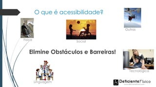 O que é acessibilidade?
Elimine Obstáculos e Barreiras!
Física Social
Linguagem
Tecnológica
Outras
 