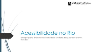 Acessibilidade no Rio
Uma pequena análise da acessibilidade (ou falta dela) para os eventos
mundiais
 