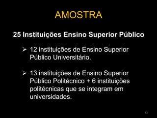 25 Instituições Ensino Superior Público
AMOSTRA
 12 instituições de Ensino Superior
Público Universitário.
 13 instituições de Ensino Superior
Público Politécnico + 6 instituições
politécnicas que se integram em
universidades.
13
 