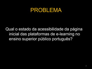 PROBLEMA
Qual o estado da acessibilidade da página
inicial das plataformas de e-learning no
ensino superior público português?
2
 