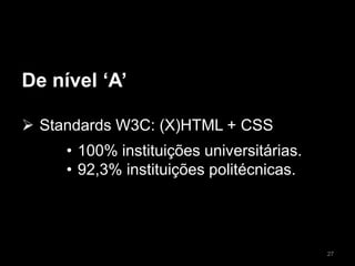 De nível ‘A’
 Standards W3C: (X)HTML + CSS
• 100% instituições universitárias.
• 92,3% instituições politécnicas.
27
 