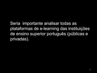 Seria importante analisar todas as
plataformas de e-learning das instituições
de ensino superior português (públicas e
privadas).
31
 