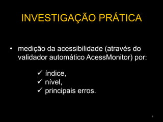 • medição da acessibilidade (através do
validador automático AcessMonitor) por:
INVESTIGAÇÃO PRÁTICA
 índice,
 nível,
 principais erros.
4
 