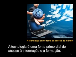 A tecnologia como fonte de acesso ao mundo
A tecnologia é uma fonte primordial de
acesso à informação e à formação.
In www.rodonews.com.br
6
 
