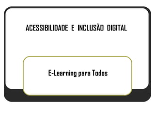 ACESSIBILIDADE E INCLUSÃO DIGITAL




       E-Learning para Todos
 