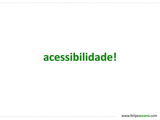 acessibilidade!



                  www.felipeaccorsi.com
 