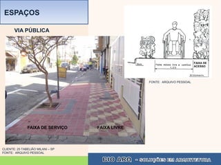 ESPAÇOS

       VIA PÚBLICA




                                                                          FAIXA DE
                                                                          ACESSO




                                                 FONTE: ARQUIVO PESSOAL




               FAIXA DE SERVIÇO    FAIXA LIVRE



CLIENTE: 25 TABELIÃO MILANI – SP
FONTE: ARQUIVO PESSOAL
 