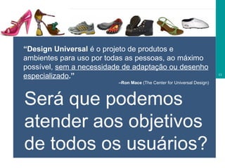 Será que podemos atender aos objetivos de todos os usuários? “ Design Universal  é o projeto de produtos e ambientes para uso por todas as pessoas, ao máximo possível,  sem a necessidade de adaptação ou desenho especializado .”  – Ron Mace  (The Center for Universal Design) 