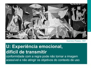 U: Experiência emocional,  difícil de transmitir conformidade com a regra pode não tornar a imagem acessível e não atingir os objetivos do contexto de uso Guernica , Picasso, 1937 