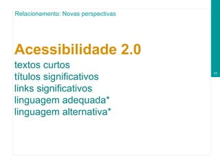 Acessibilidade 2.0   textos curtos títulos significativos links significativos linguagem adequada* linguagem alternativa* Relacionamento: Novas perspectivas 