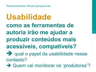Us abil idade   como as ferramentas de autoria irão me ajudar a produzir conteúdos mais acessíveis, compatíveis?    qual o papel da usabilidade nesse contexto?    Quem vai monitorar os ‘produtores’? Relacionamento: Novas perspectivas 