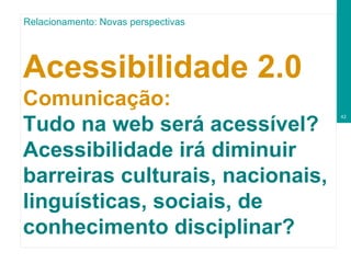 Acessibilidade 2.0  Comunicação: Tudo na web será acessível? Acessibilidade irá diminuir barreiras culturais, nacionais, linguísticas, sociais, de conhecimento disciplinar? Relacionamento: Novas perspectivas 