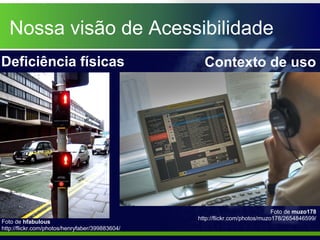 Nossa visão de Acessibilidade
Deficiência físicas                                Contexto de uso




                                                                              Foto de muzo178
                                                 http://flickr.com/photos/muzo178/2654846599/
Foto de hfabulous
http://flickr.com/photos/henryfaber/399883604/
 