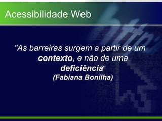 Acessibilidade Web


 "As barreiras surgem a partir de um
       contexto, e não de uma
              deficiência"
           (Fabiana Bonilha)
 