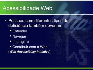 Acessibilidade Web

• Pessoas com diferentes tipos de
  deficiência também deveriam
     Entender
     Navegar
     Interagir e
     Contribuir com a Web
  (Web Accessibility Initiative)
 