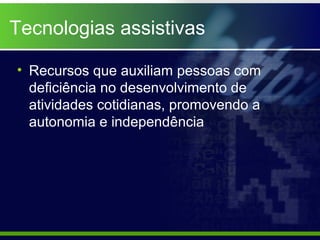 Tecnologias assistivas

• Recursos que auxiliam pessoas com
  deficiência no desenvolvimento de
  atividades cotidianas, promovendo a
  autonomia e independência
 