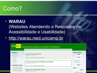 Como?

• WARAU
  (Websites Atendendo a Requisitos de
  Acessibilidade e Usabilidade)
• http://warau.nied.unicamp.br
 