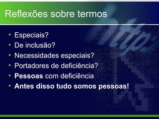 Reflexões sobre termos

•   Especiais?
•   De inclusão?
•   Necessidades especiais?
•   Portadores de deficiência?
•   Pessoas com deficiência
•   Antes disso tudo somos pessoas!
 