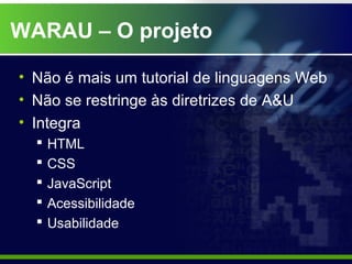 WARAU – O projeto

• Não é mais um tutorial de linguagens Web
• Não se restringe às diretrizes de A&U
• Integra
     HTML
     CSS
     JavaScript
     Acessibilidade
     Usabilidade
 