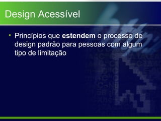 Design Acessível

• Princípios que estendem o processo de
  design padrão para pessoas com algum
  tipo de limitação
 
