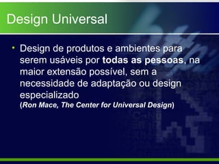 Design Universal

• Design de produtos e ambientes para
  serem usáveis por todas as pessoas, na
  maior extensão possível, sem a
  necessidade de adaptação ou design
  especializado
  (Ron Mace, The Center for Universal Design)
 