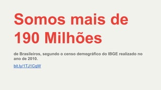Somos mais de
190 Milhões
de Brasileiros, segundo o censo demográfico do IBGE realizado no
ano de 2010.
bit.ly/1TJ1CqW
 