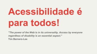 Acessibilidade é
para todos!
"The power of the Web is in its universality. Access by everyone
regardless of disability is an essential aspect."
Tim Berners-Lee
 