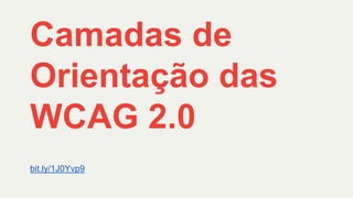 bit.ly/1J0Yvp9
Camadas de
Orientação das
WCAG 2.0
 