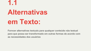 Forncer alternativas textuais para qualquer conteúdo não textual
para que possa ser transformado em outras formas de acordo com
as necessidades dos usuários
1.1
Alternativas
em Texto:
 