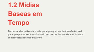 Fornecer alternativas textuais para qualquer conteúdo não textual
para que possa ser transformado em outras formas de acordo com
as necessidades dos usuários
1.2 Midias
Baseas em
Tempo
 