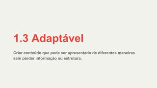 Criar conteúdo que pode ser apresentado de diferentes maneiras
sem perder informação ou estrutura.
1.3 Adaptável
 