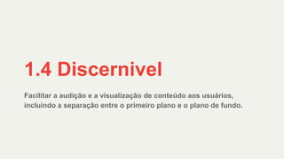 Facilitar a audição e a visualização de conteúdo aos usuários,
incluindo a separação entre o primeiro plano e o plano de fundo.
1.4 Discernivel
 