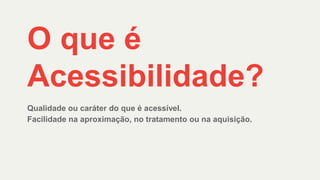 O que é
Acessibilidade?
Qualidade ou caráter do que é acessível.
Facilidade na aproximação, no tratamento ou na aquisição.
 