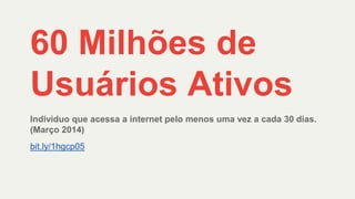 60 Milhões de
Usuários Ativos
Individuo que acessa a internet pelo menos uma vez a cada 30 dias.
(Março 2014)
bit.ly/1hgcp05
 