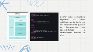 Definir uma semântica
seguindo as boas
práticas, ajuda tanto os
desenvolvedores quanto
as ferramentas de
acessibilidade a
entenderem melhor o
site.
 