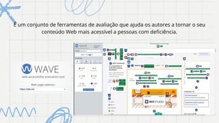 É um conjunto de ferramentas de avaliação que ajuda os autores a tornar o seu
conteúdo Web mais acessível a pessoas com deficiência.
 