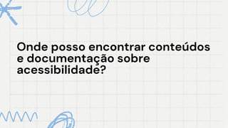 Onde posso encontrar conteúdos
Onde posso encontrar conteúdos
e documentação sobre
e documentação sobre
acessibilidade?
acessibilidade?
 