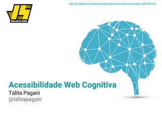 Acessibilidade Web Cognitiva
Talita Pagani
@talitapagani
http://br.freepik.com/vetores-gratis/bckground-moderna-do-crebro_884409.html
 