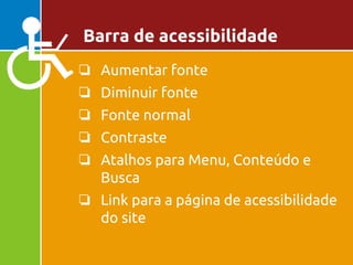 ❏ Aumentar fonte
❏ Diminuir fonte
❏ Fonte normal
❏ Contraste
❏ Atalhos para Menu, Conteúdo e
Busca
❏ Link para a página de acessibilidade
do site
Barra de acessibilidade
 