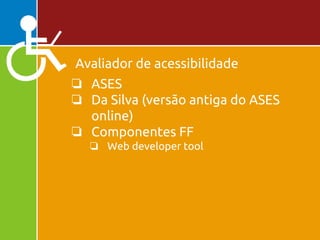 Avaliador de acessibilidade
❏ ASES
❏ Da Silva (versão antiga do ASES
online)
❏ Componentes FF
❏ Web developer tool
 