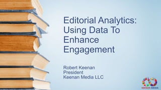 Editorial Analytics:
Using Data To
Enhance
Engagement
Robert Keenan
President
Keenan Media LLC
 