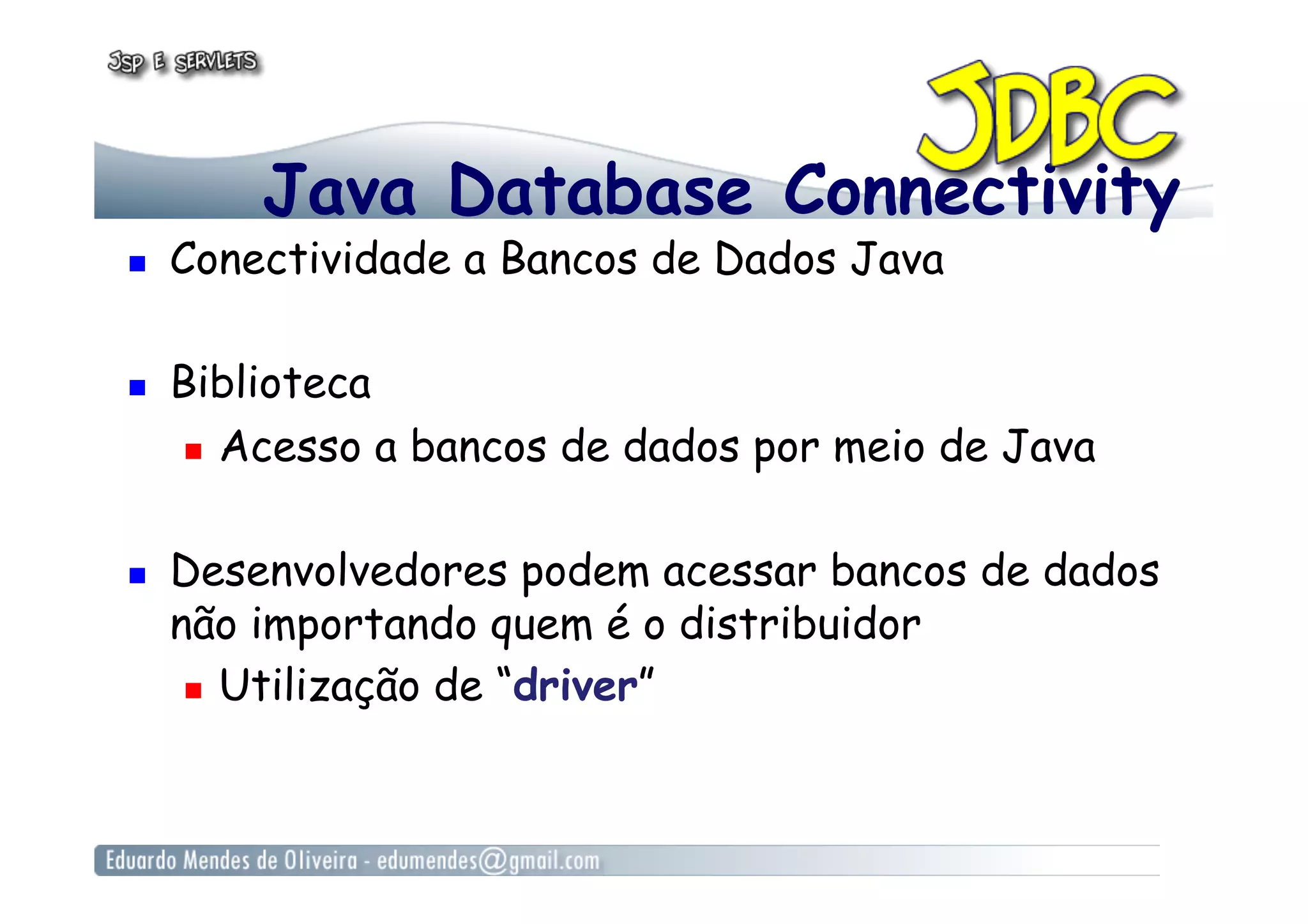 Java Database Connectivity
  Conectividade a Bancos de Dados Java
  Biblioteca
  Acesso a bancos de dados por meio de Java
  Desenvolvedores podem acessar bancos de dados
não importando quem é o distribuidor
  Utilização de “driver”
 