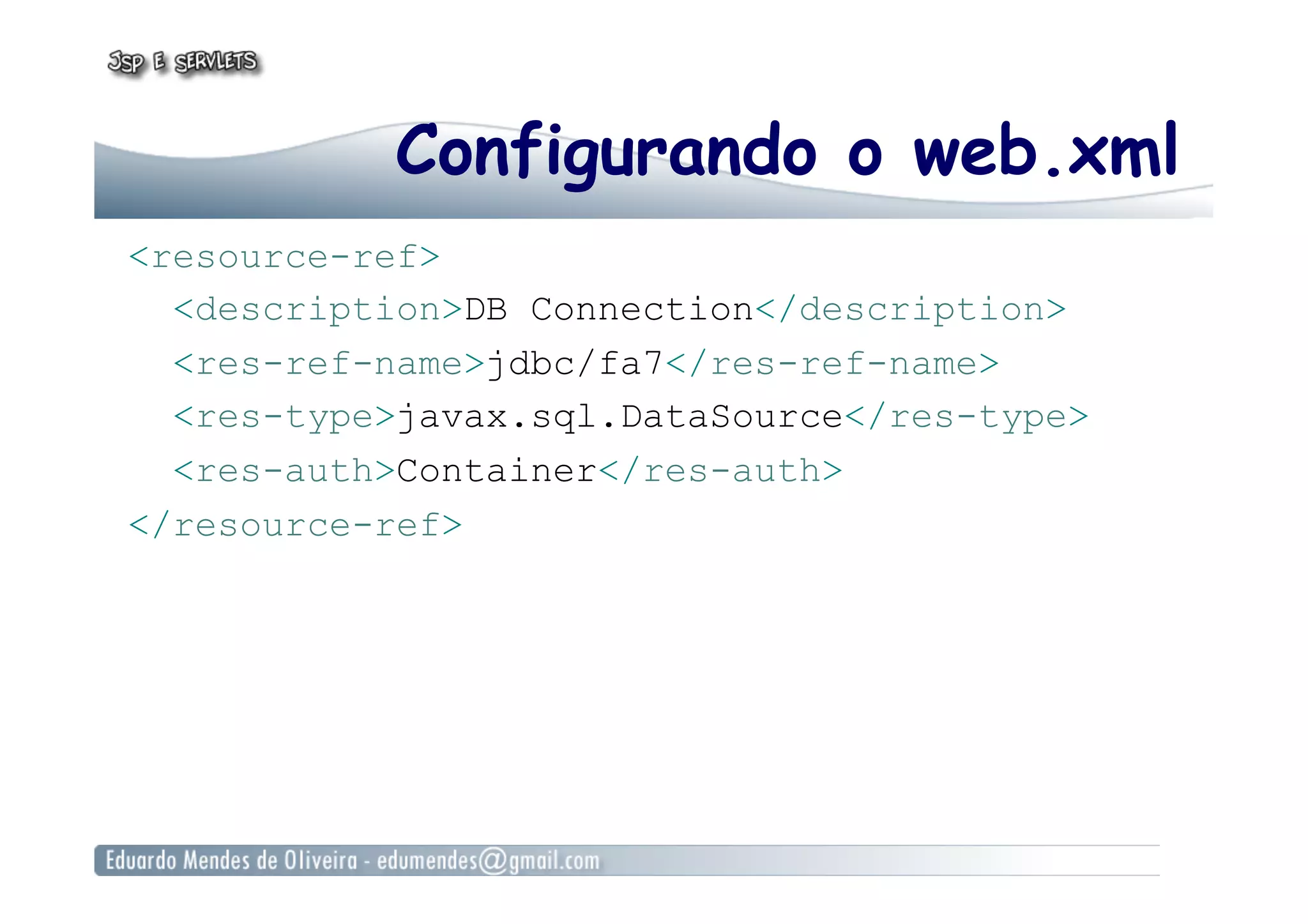 Configurando o web.xml
<resource-ref>
<description>DB Connection</description>
<res-ref-name>jdbc/fa7</res-ref-name>
<res-type>javax.sql.DataSource</res-type>
<res-auth>Container</res-auth>
</resource-ref>
 