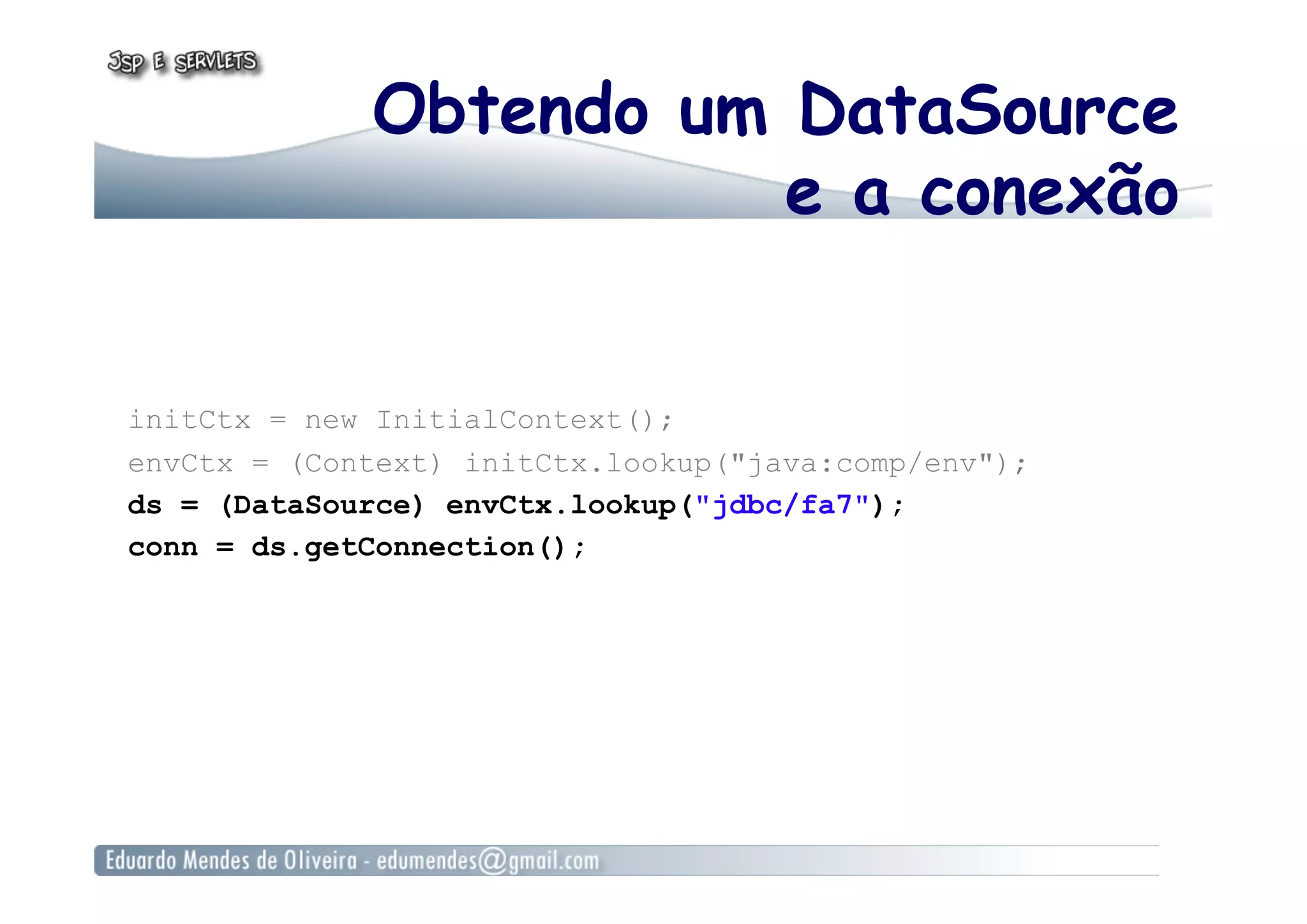 Obtendo um DataSource
e a conexão
initCtx = new InitialContext();
envCtx = (Context) initCtx.lookup("java:comp/env");
ds = (DataSource) envCtx.lookup("jdbc/fa7");
conn = ds.getConnection();
 