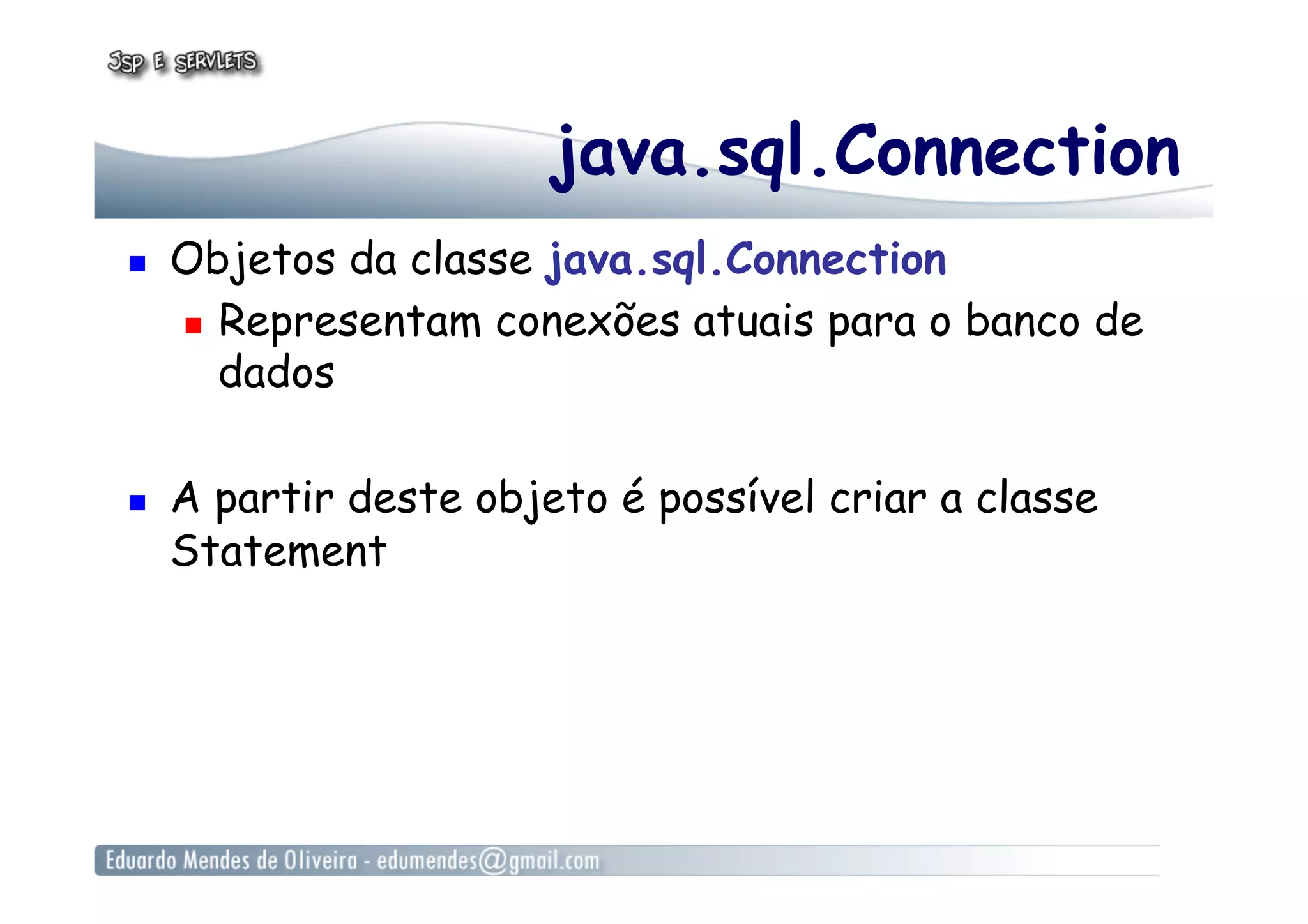java.sql.Connection
  Objetos da classe java.sql.Connection
  Representam conexões atuais para o banco de
dados
  A partir deste objeto é possível criar a classe
Statement
 